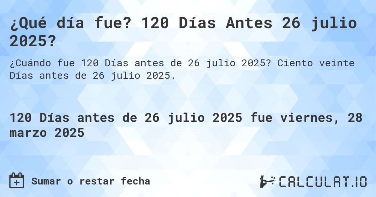 ¿Qué día fue? 120 Días Antes 26 julio 2025?. Ciento veinte Días antes de 26 julio 2025.