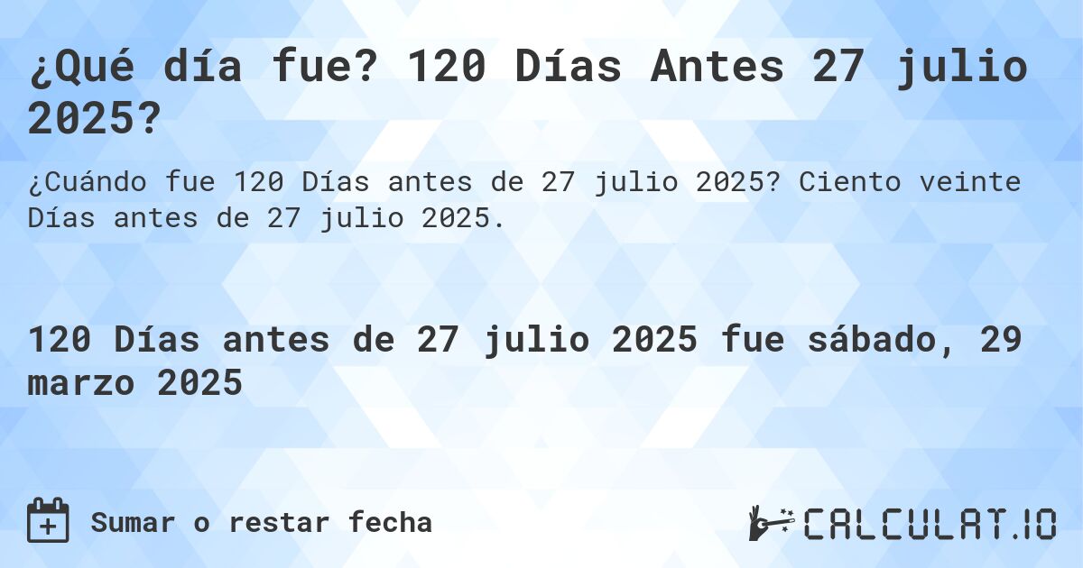 ¿Qué día fue? 120 Días Antes 27 julio 2025?. Ciento veinte Días antes de 27 julio 2025.