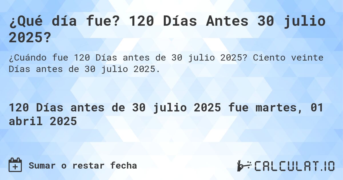 ¿Qué día fue? 120 Días Antes 30 julio 2025?. Ciento veinte Días antes de 30 julio 2025.