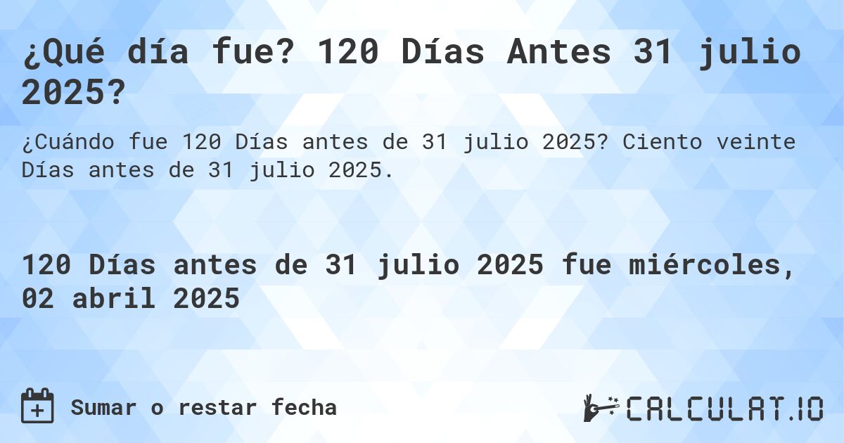 ¿Qué día fue? 120 Días Antes 31 julio 2025?. Ciento veinte Días antes de 31 julio 2025.