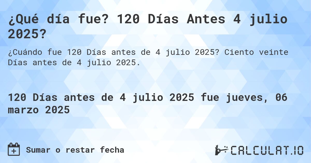 ¿Qué día fue? 120 Días Antes 4 julio 2025?. Ciento veinte Días antes de 4 julio 2025.