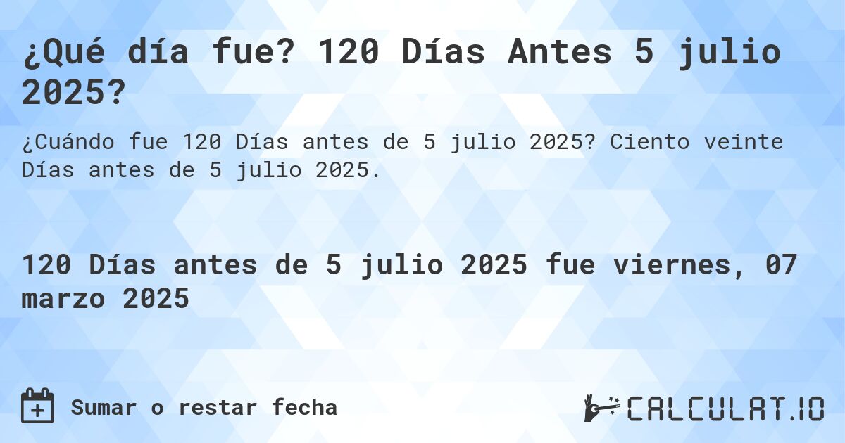 ¿Qué día fue? 120 Días Antes 5 julio 2025?. Ciento veinte Días antes de 5 julio 2025.