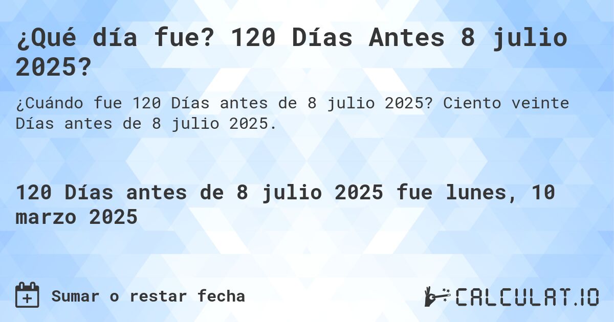 ¿Qué día fue? 120 Días Antes 8 julio 2025?. Ciento veinte Días antes de 8 julio 2025.