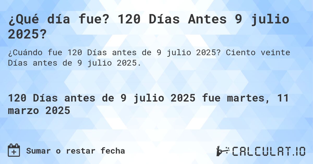 ¿Qué día fue? 120 Días Antes 9 julio 2025?. Ciento veinte Días antes de 9 julio 2025.