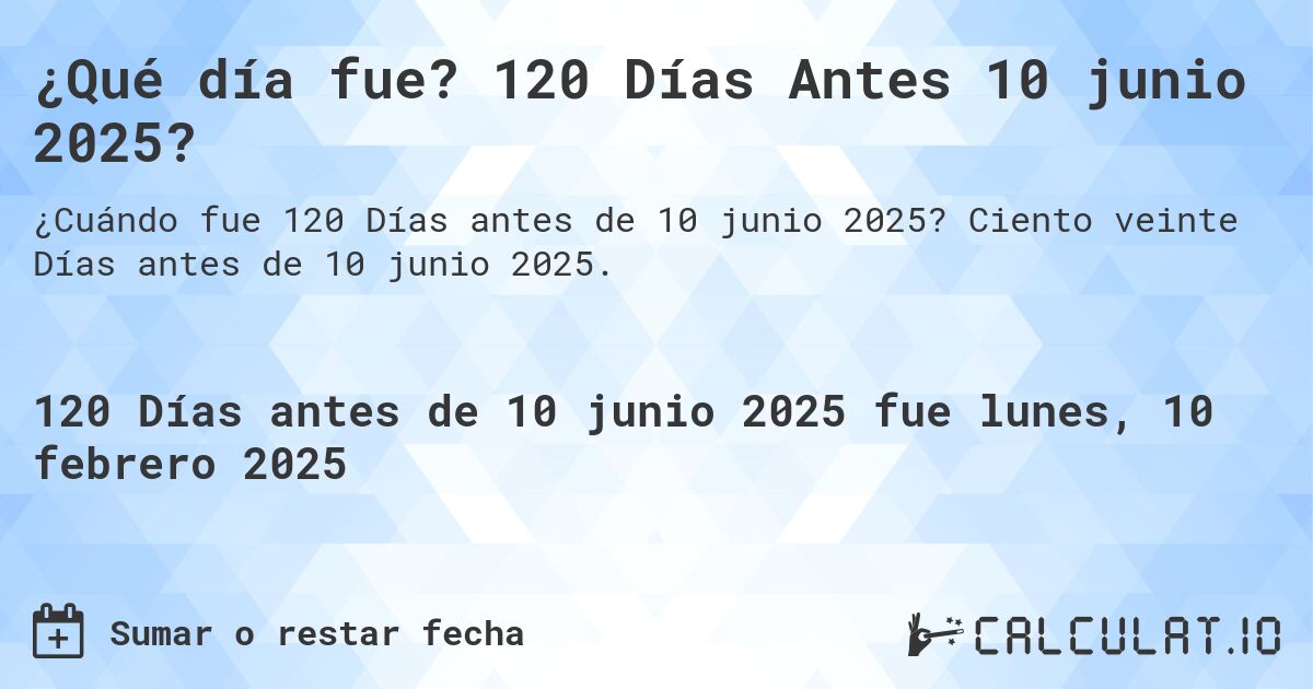 ¿Qué día fue? 120 Días Antes 10 junio 2025?. Ciento veinte Días antes de 10 junio 2025.