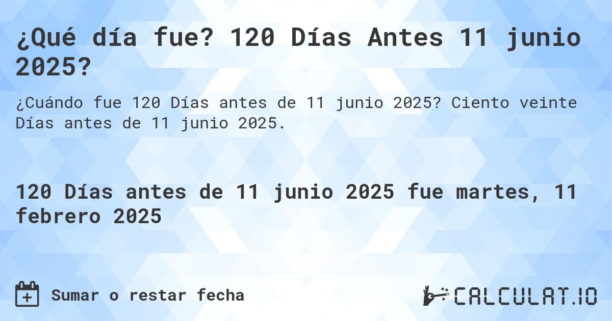¿Qué día fue? 120 Días Antes 11 junio 2025?. Ciento veinte Días antes de 11 junio 2025.