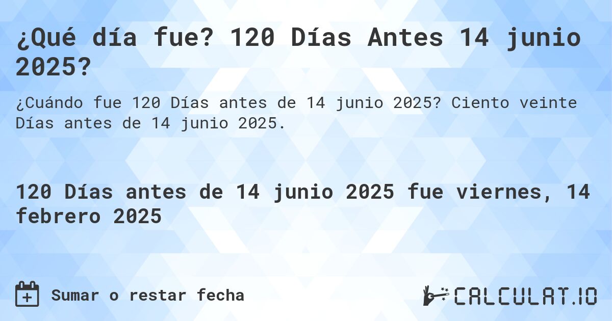 ¿Qué día fue? 120 Días Antes 14 junio 2025?. Ciento veinte Días antes de 14 junio 2025.