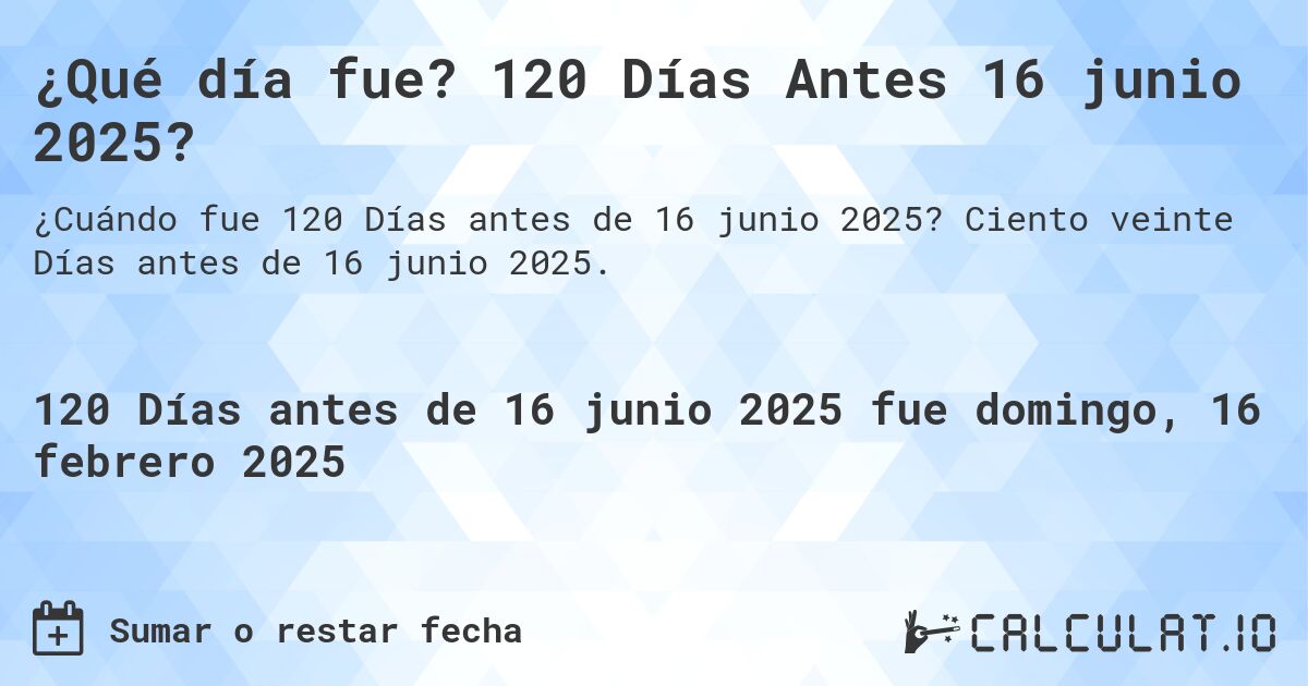 ¿Qué día fue? 120 Días Antes 16 junio 2025?. Ciento veinte Días antes de 16 junio 2025.
