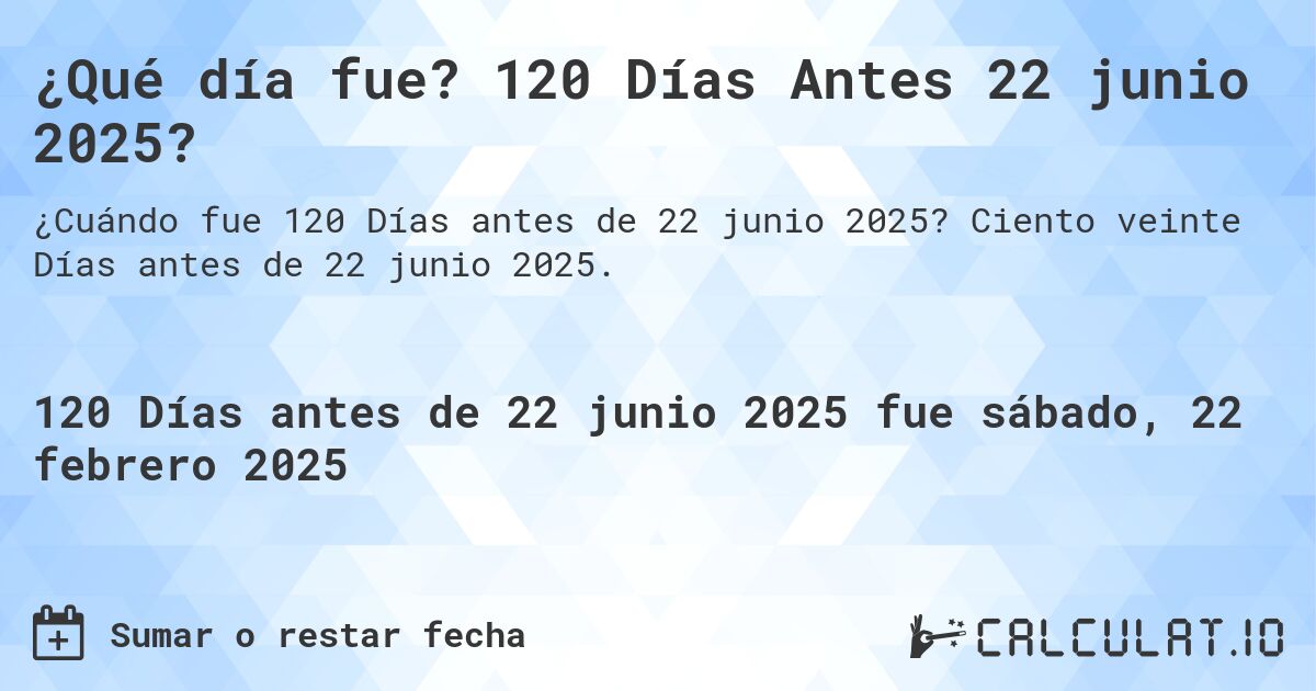¿Qué día fue? 120 Días Antes 22 junio 2025?. Ciento veinte Días antes de 22 junio 2025.