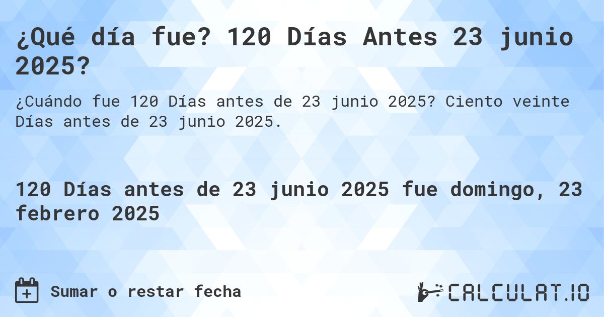 ¿Qué día fue? 120 Días Antes 23 junio 2025?. Ciento veinte Días antes de 23 junio 2025.
