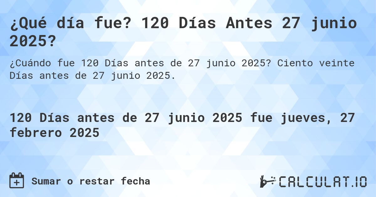 ¿Qué día fue? 120 Días Antes 27 junio 2025?. Ciento veinte Días antes de 27 junio 2025.