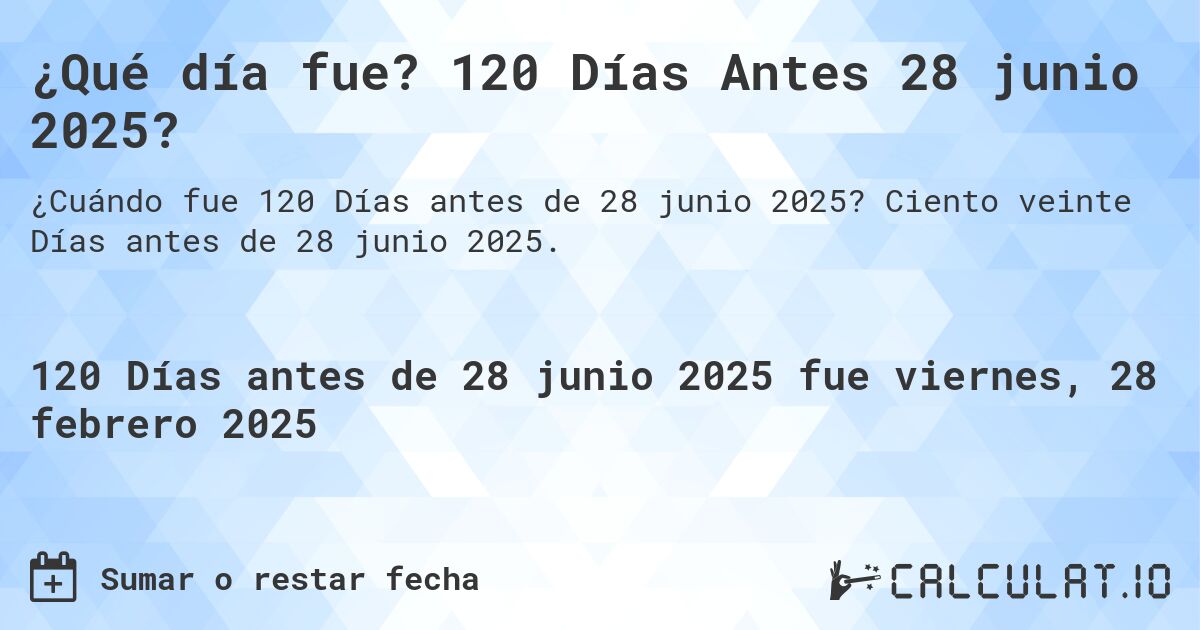 ¿Qué día fue? 120 Días Antes 28 junio 2025?. Ciento veinte Días antes de 28 junio 2025.