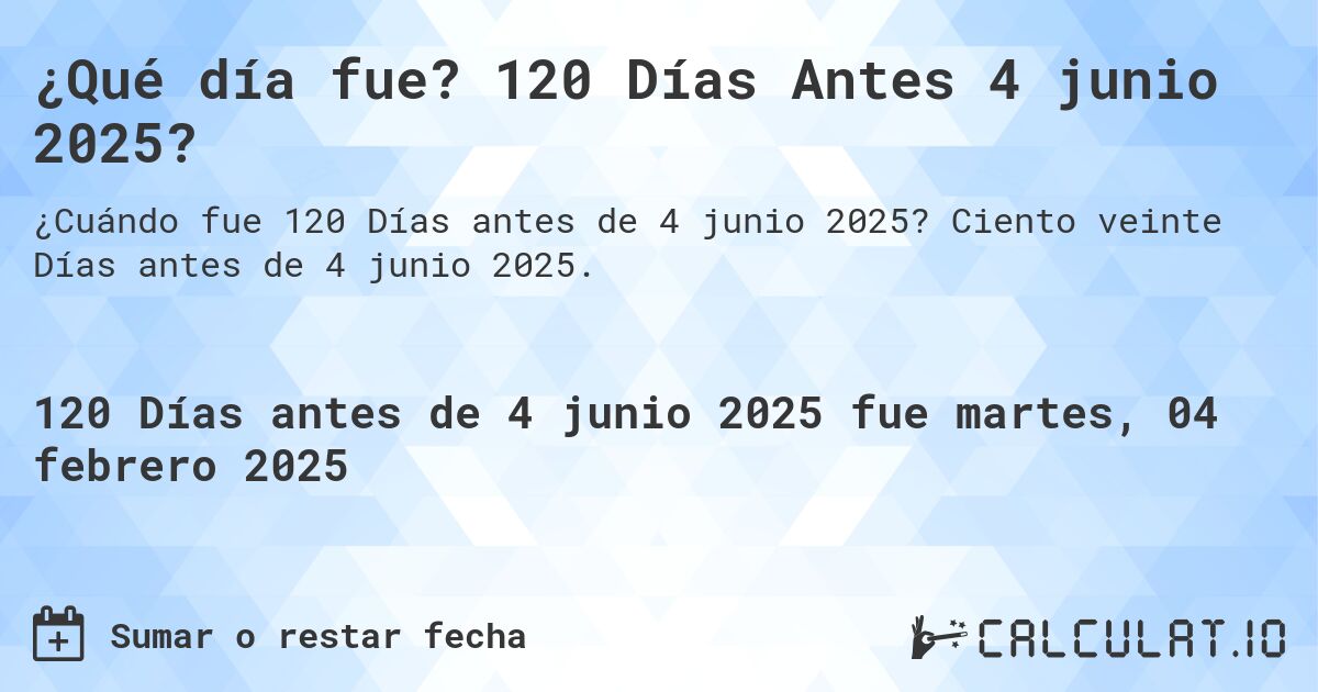 ¿Qué día fue? 120 Días Antes 4 junio 2025?. Ciento veinte Días antes de 4 junio 2025.