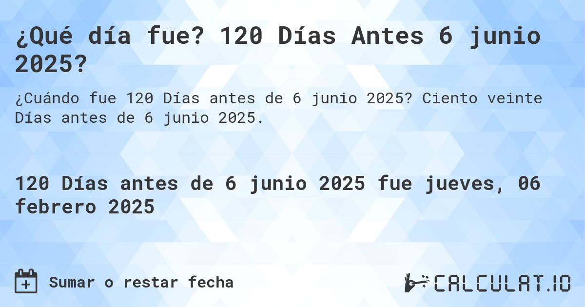 ¿Qué día fue? 120 Días Antes 6 junio 2025?. Ciento veinte Días antes de 6 junio 2025.