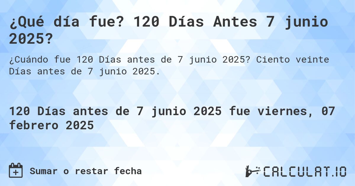 ¿Qué día fue? 120 Días Antes 7 junio 2025?. Ciento veinte Días antes de 7 junio 2025.
