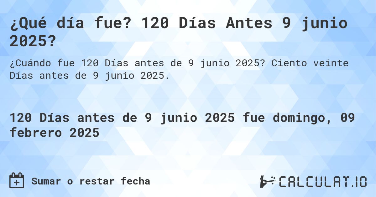 ¿Qué día fue? 120 Días Antes 9 junio 2025?. Ciento veinte Días antes de 9 junio 2025.
