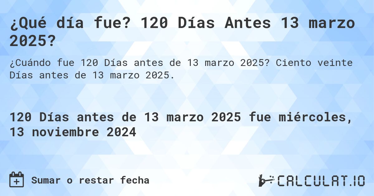 ¿Qué día fue? 120 Días Antes 13 marzo 2025?. Ciento veinte Días antes de 13 marzo 2025.