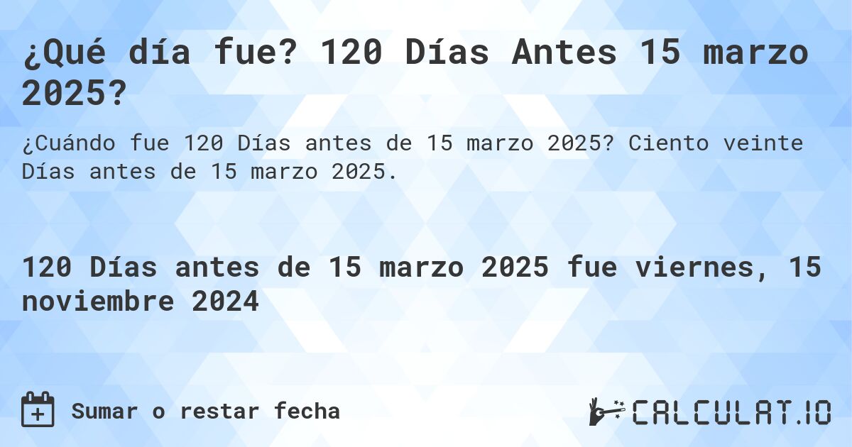 ¿Qué día fue? 120 Días Antes 15 marzo 2025?. Ciento veinte Días antes de 15 marzo 2025.