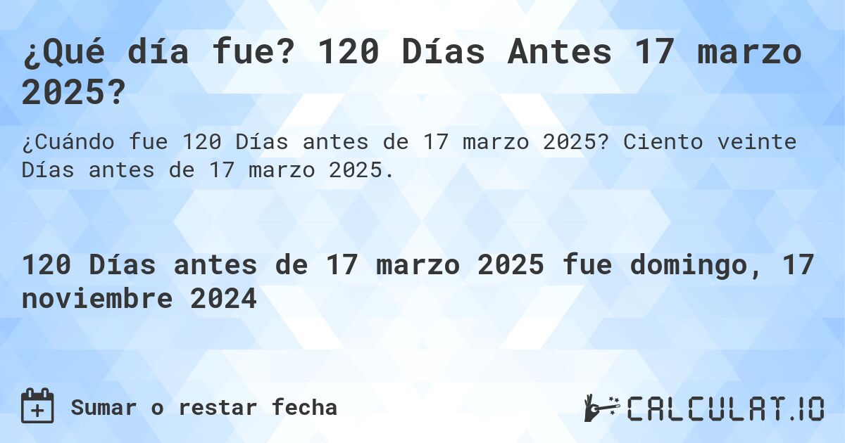 ¿Qué día fue? 120 Días Antes 17 marzo 2025?. Ciento veinte Días antes de 17 marzo 2025.