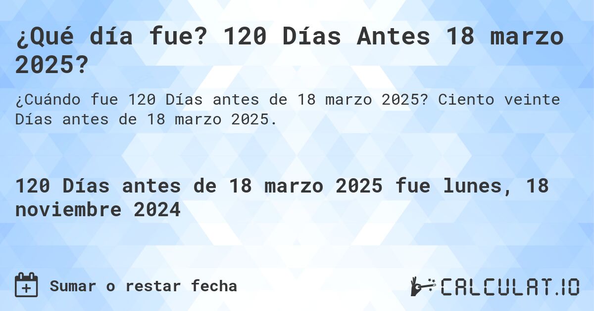 ¿Qué día fue? 120 Días Antes 18 marzo 2025?. Ciento veinte Días antes de 18 marzo 2025.