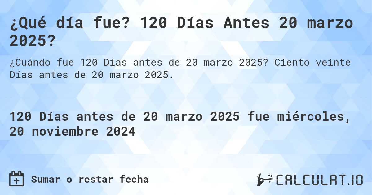 ¿Qué día fue? 120 Días Antes 20 marzo 2025?. Ciento veinte Días antes de 20 marzo 2025.