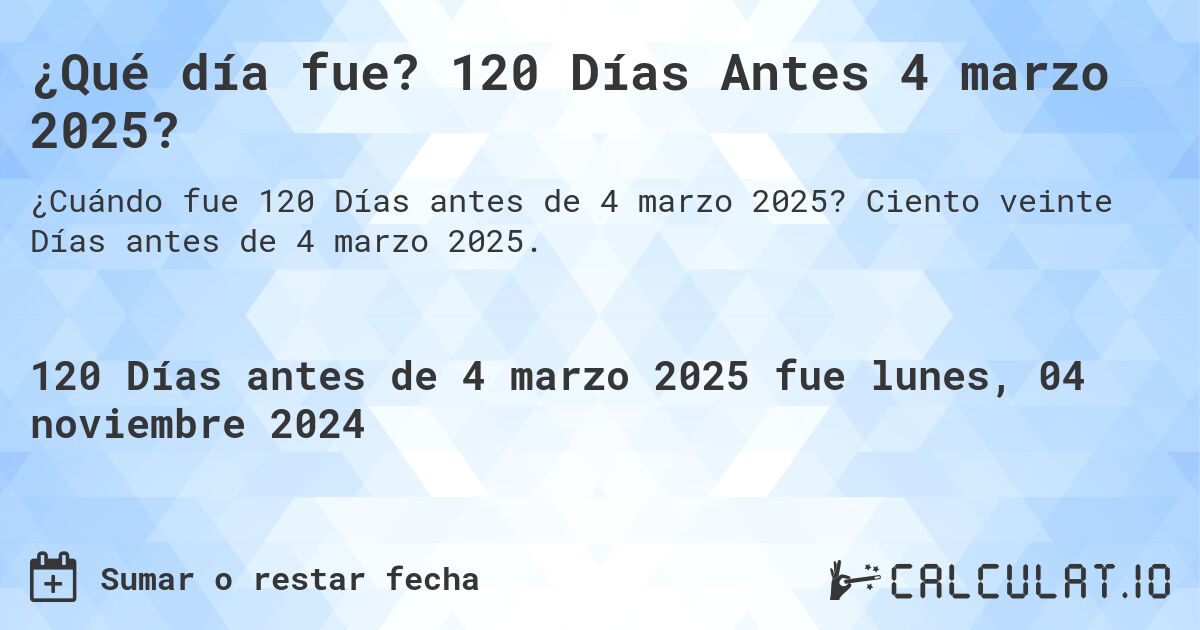 ¿Qué día fue? 120 Días Antes 4 marzo 2025?. Ciento veinte Días antes de 4 marzo 2025.