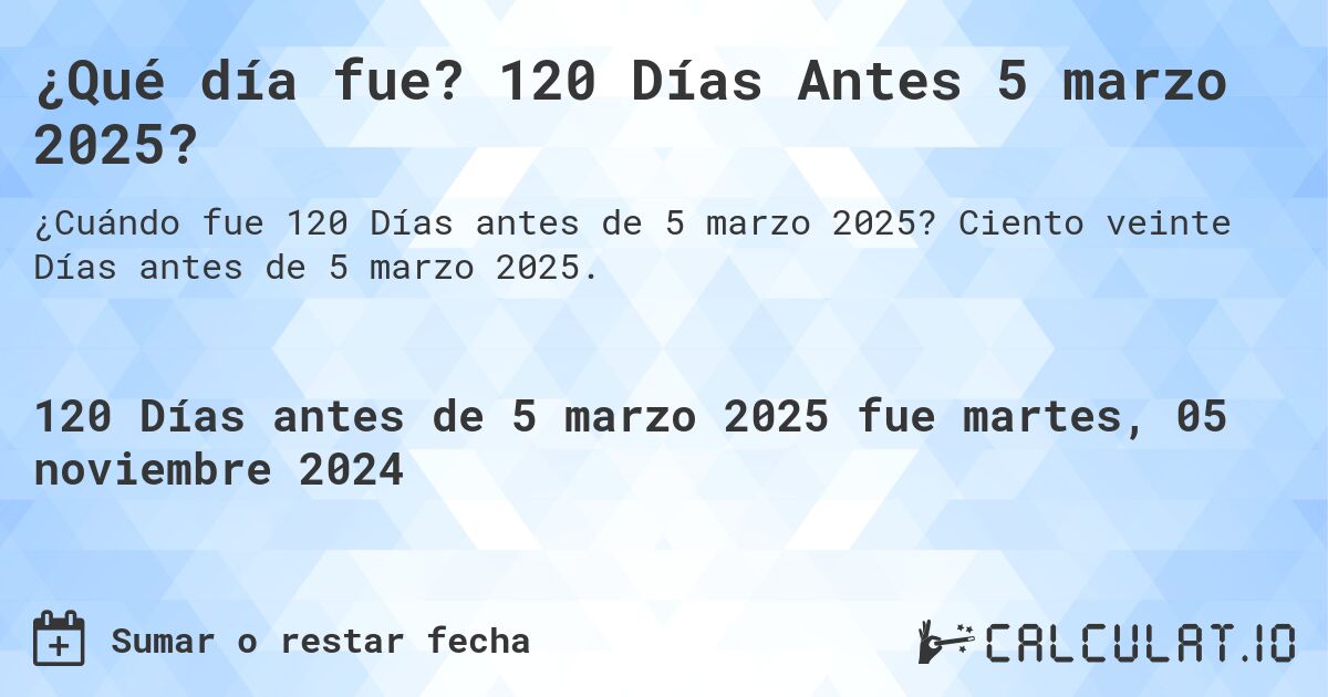 ¿Qué día fue? 120 Días Antes 5 marzo 2025?. Ciento veinte Días antes de 5 marzo 2025.