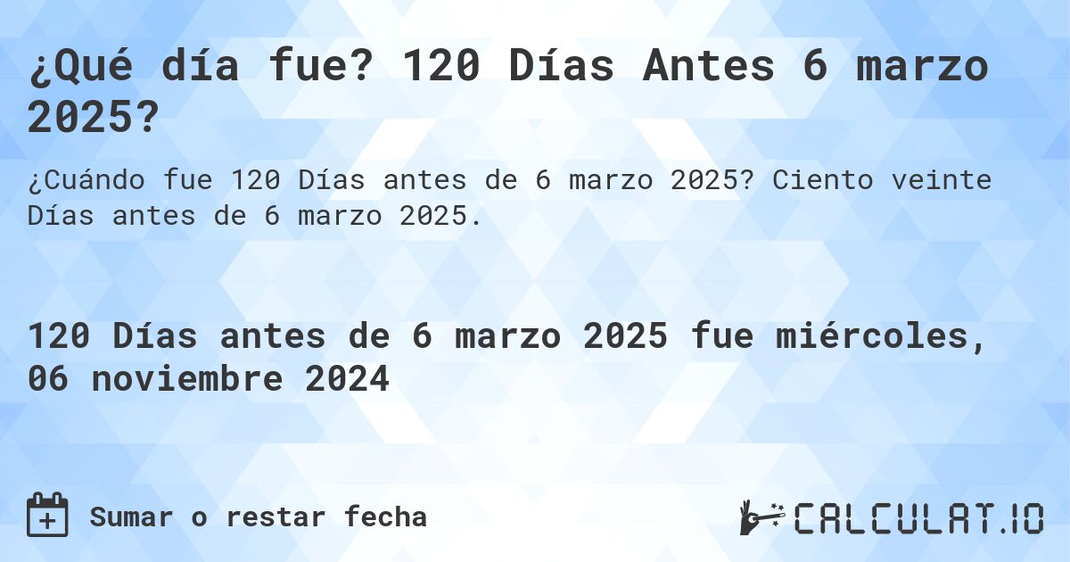 ¿Qué día fue? 120 Días Antes 6 marzo 2025?. Ciento veinte Días antes de 6 marzo 2025.