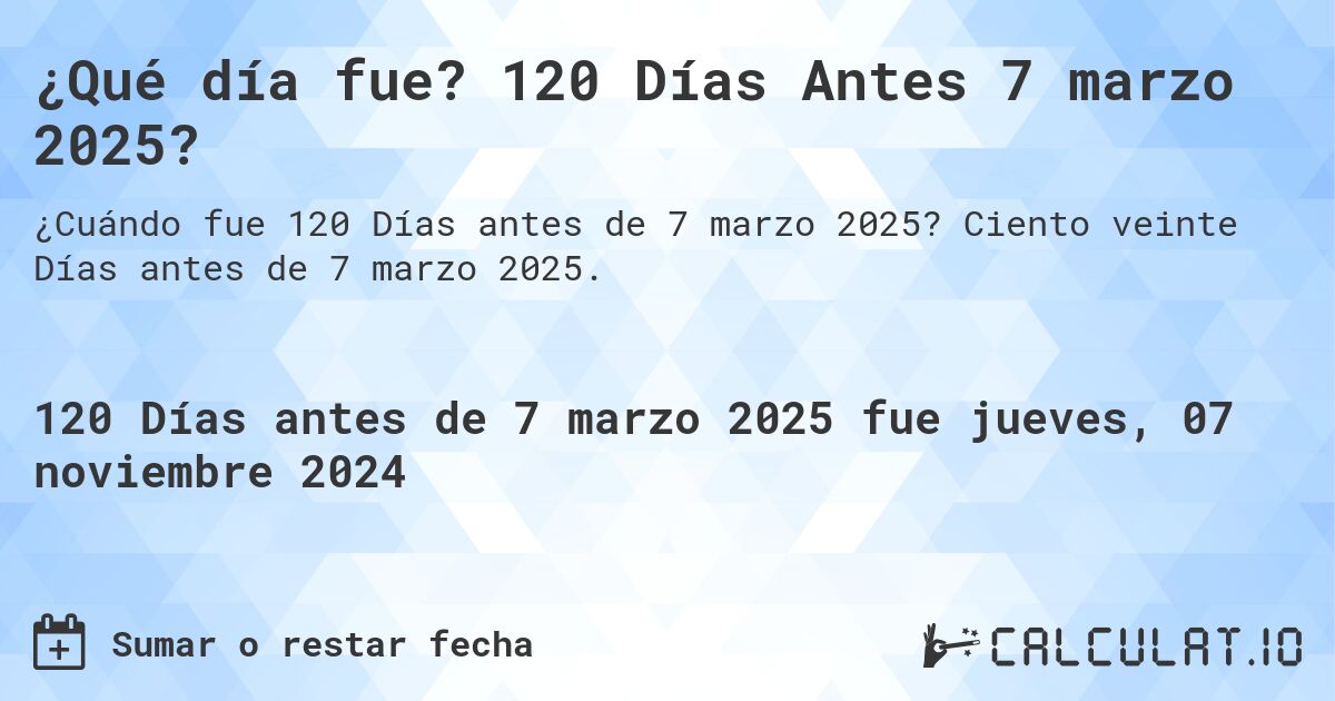 ¿Qué día fue? 120 Días Antes 7 marzo 2025?. Ciento veinte Días antes de 7 marzo 2025.