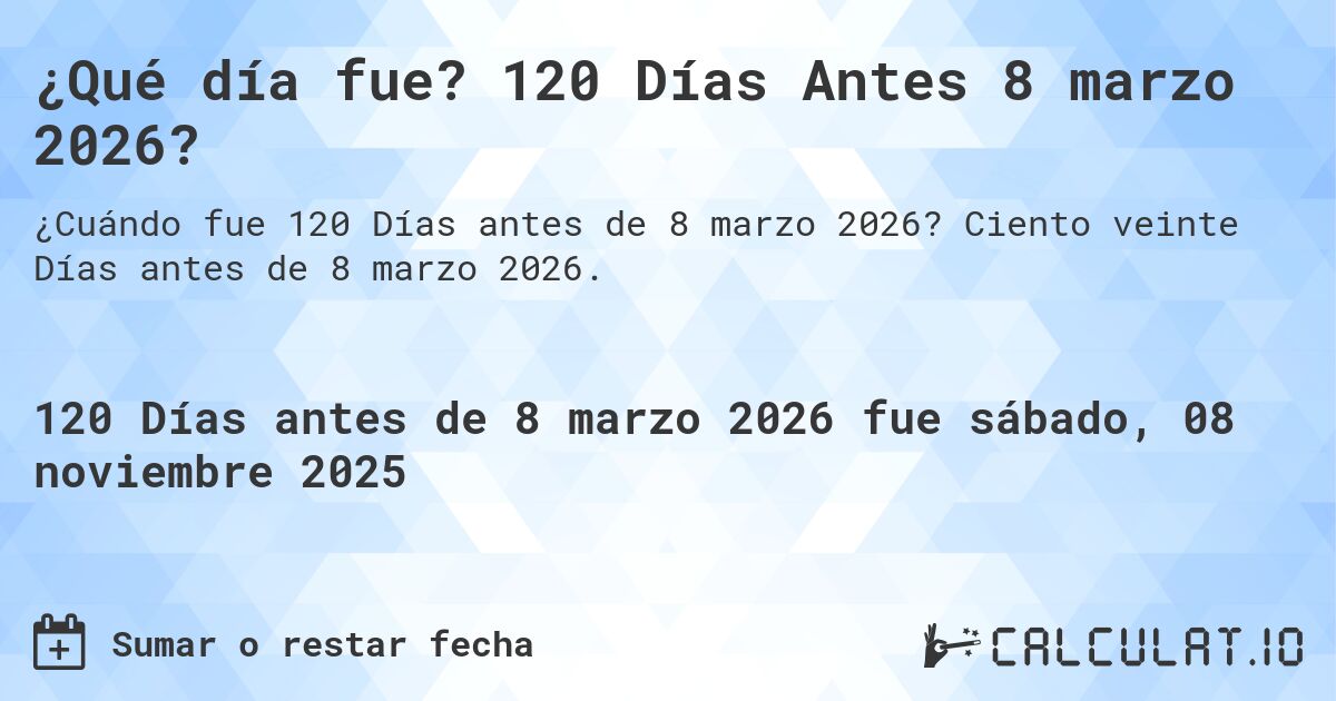 ¿Qué día fue? 120 Días Antes 8 marzo 2026?. Ciento veinte Días antes de 8 marzo 2026.