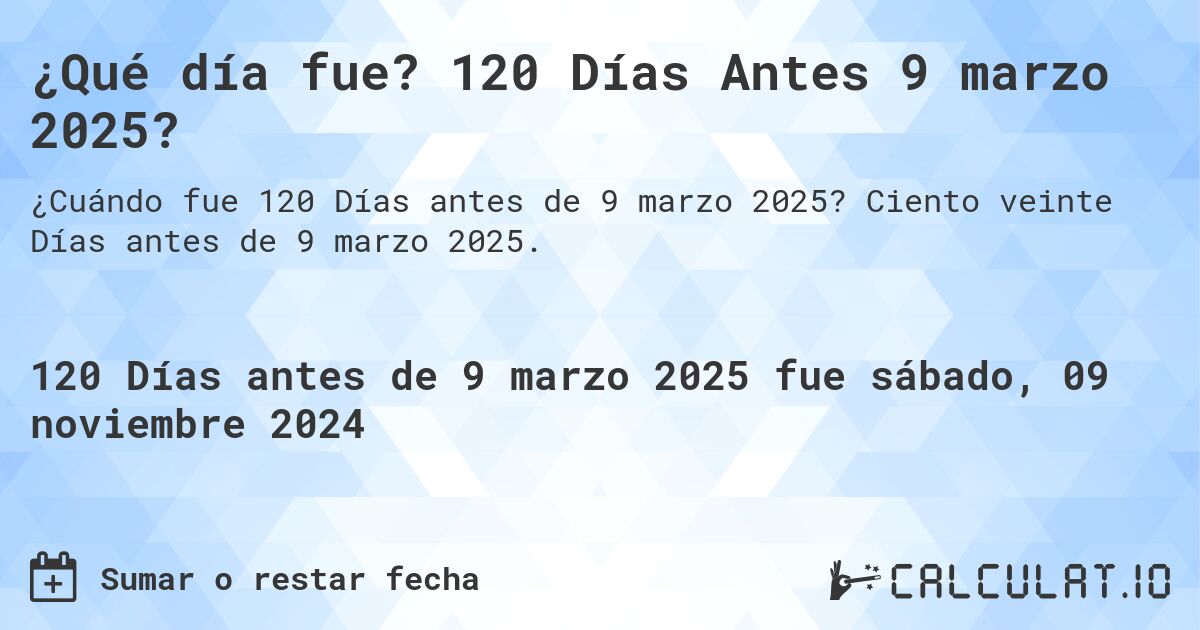 ¿Qué día fue? 120 Días Antes 9 marzo 2025?. Ciento veinte Días antes de 9 marzo 2025.