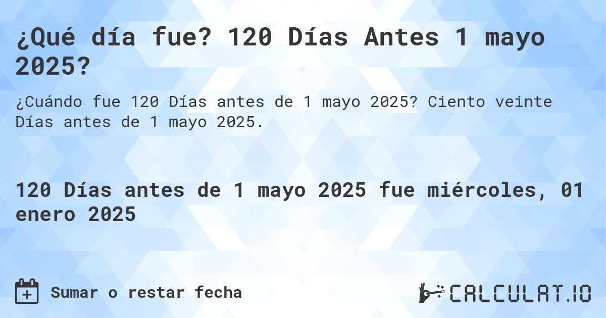 ¿Qué día fue? 120 Días Antes 1 mayo 2025?. Ciento veinte Días antes de 1 mayo 2025.