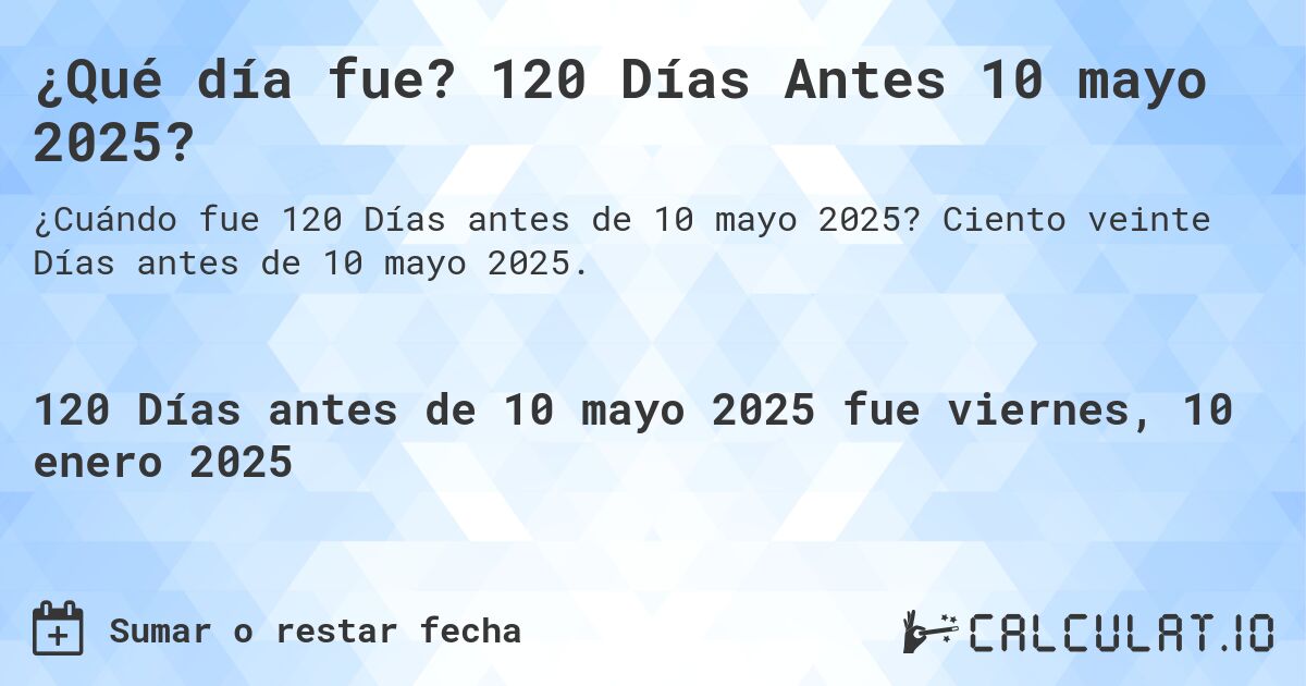 ¿Qué día fue? 120 Días Antes 10 mayo 2025?. Ciento veinte Días antes de 10 mayo 2025.