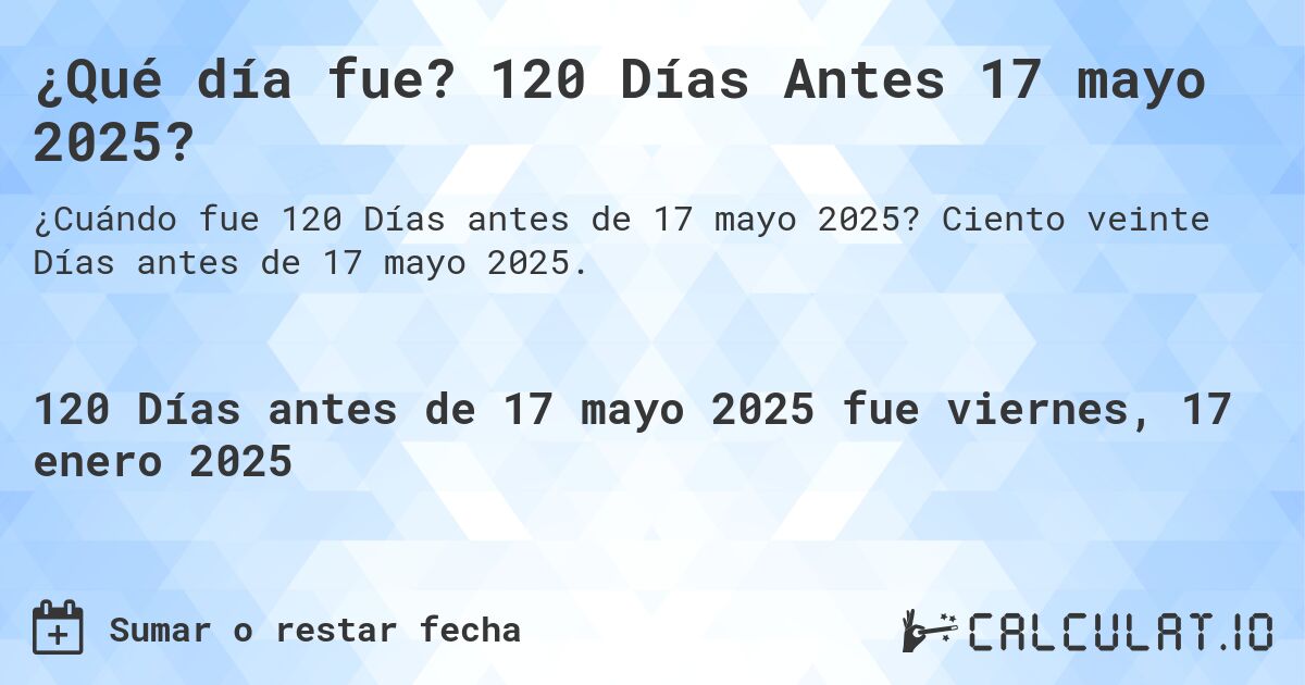 ¿Qué día fue? 120 Días Antes 17 mayo 2025?. Ciento veinte Días antes de 17 mayo 2025.