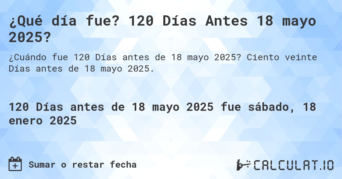 ¿Qué día fue? 120 Días Antes 18 mayo 2025?. Ciento veinte Días antes de 18 mayo 2025.