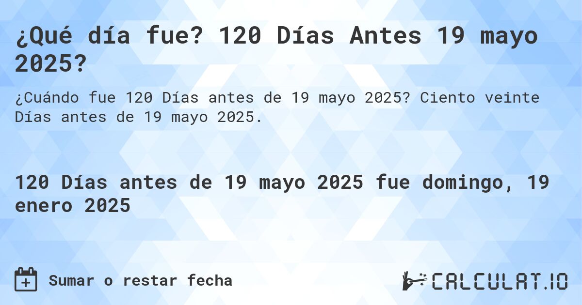 ¿Qué día fue? 120 Días Antes 19 mayo 2025?. Ciento veinte Días antes de 19 mayo 2025.