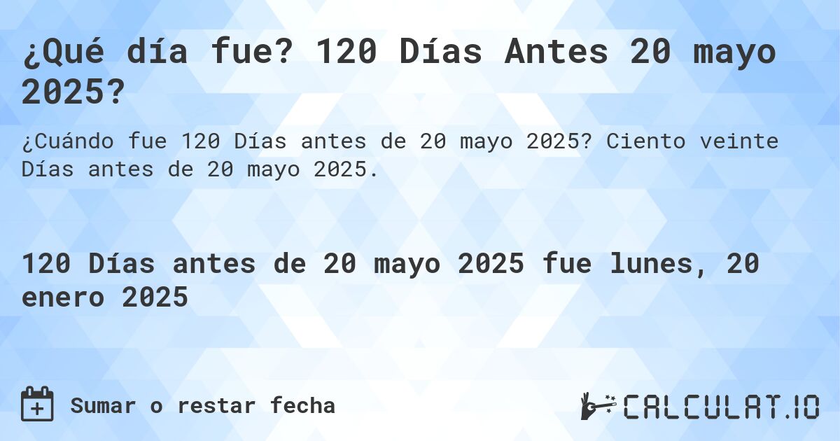 ¿Qué día fue? 120 Días Antes 20 mayo 2025?. Ciento veinte Días antes de 20 mayo 2025.
