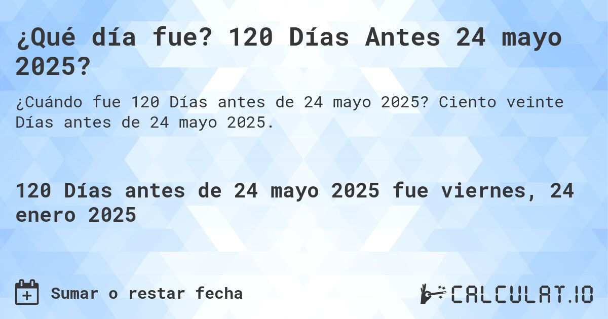 ¿Qué día fue? 120 Días Antes 24 mayo 2025?. Ciento veinte Días antes de 24 mayo 2025.