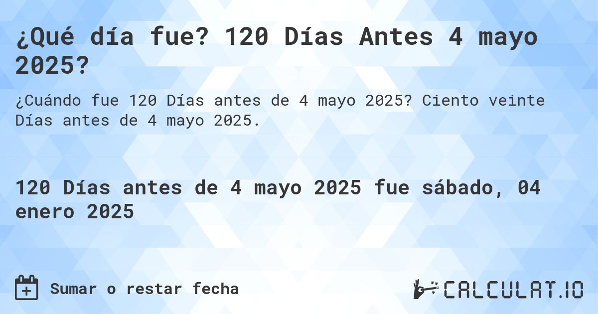 ¿Qué día fue? 120 Días Antes 4 mayo 2025?. Ciento veinte Días antes de 4 mayo 2025.