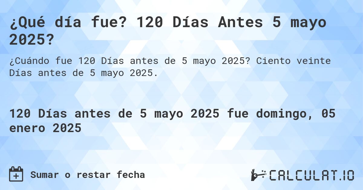 ¿Qué día fue? 120 Días Antes 5 mayo 2025?. Ciento veinte Días antes de 5 mayo 2025.