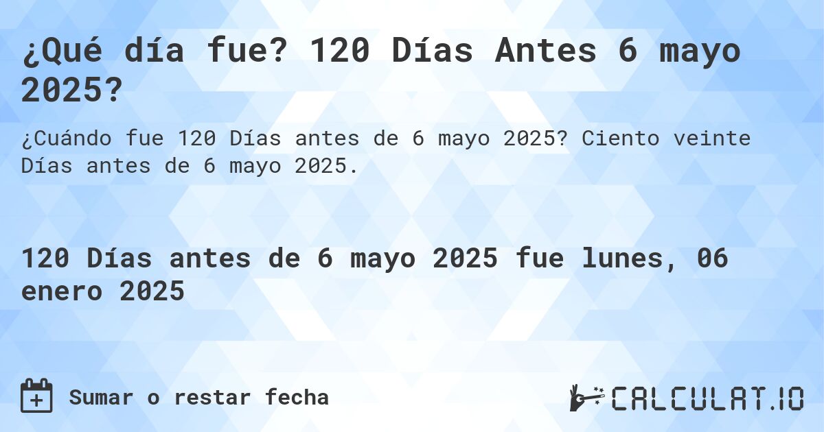¿Qué día fue? 120 Días Antes 6 mayo 2025?. Ciento veinte Días antes de 6 mayo 2025.
