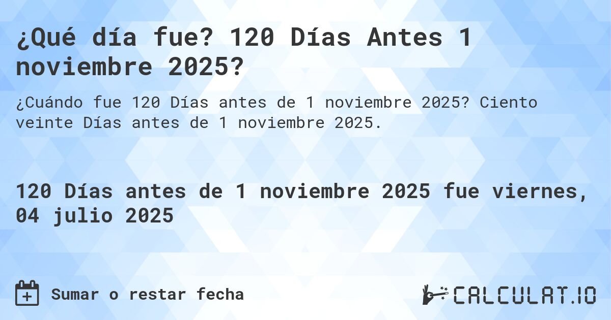 ¿Qué día fue? 120 Días Antes 1 noviembre 2025?. Ciento veinte Días antes de 1 noviembre 2025.