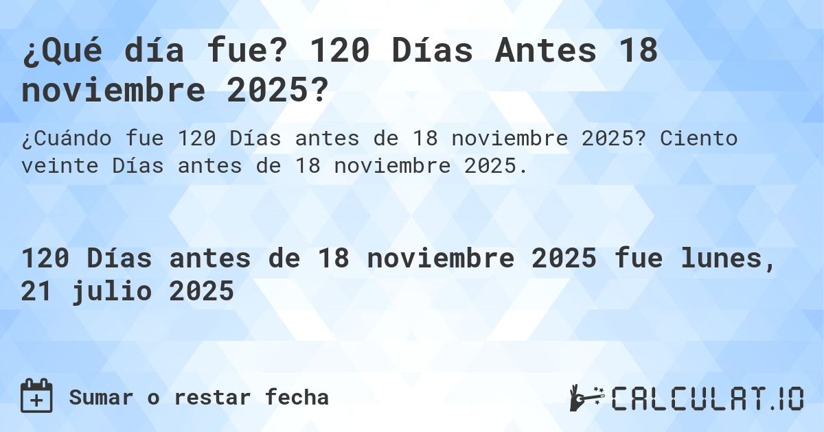 ¿Qué día fue? 120 Días Antes 18 noviembre 2025?. Ciento veinte Días antes de 18 noviembre 2025.