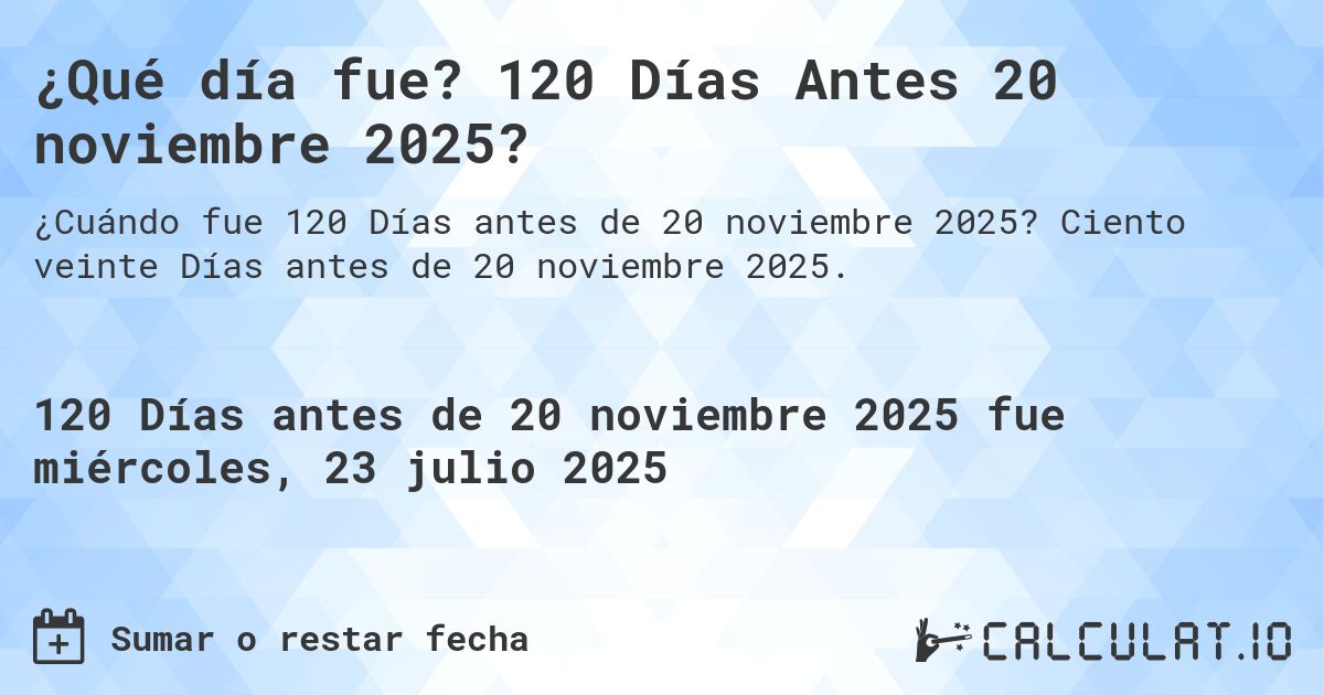 ¿Qué día fue? 120 Días Antes 20 noviembre 2025?. Ciento veinte Días antes de 20 noviembre 2025.