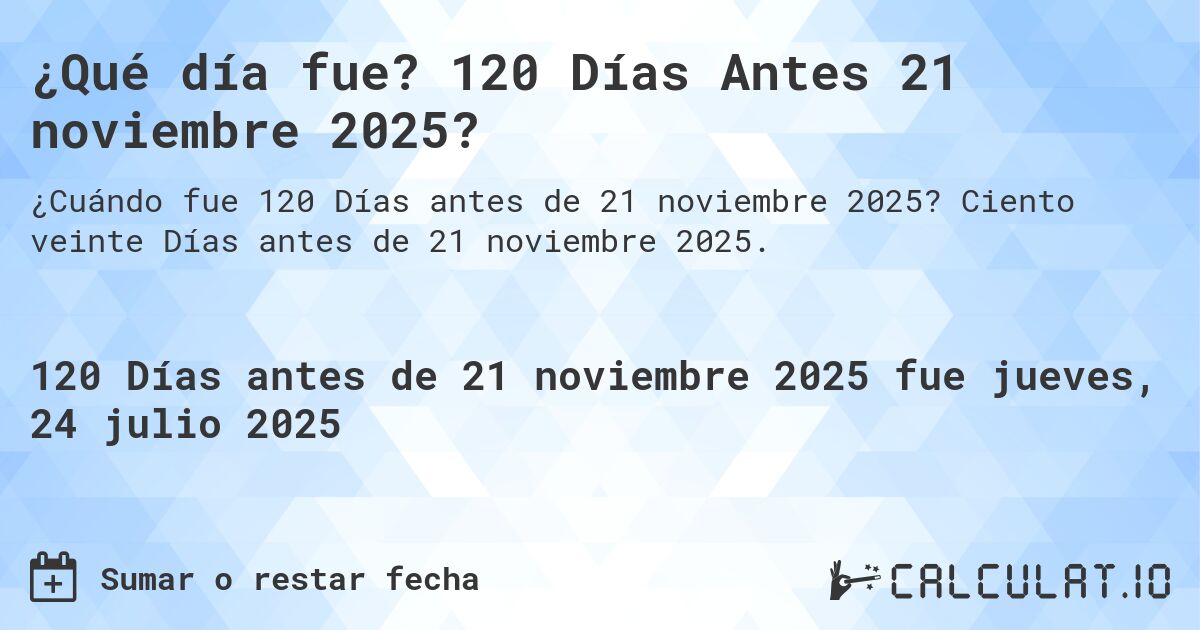 ¿Qué día fue? 120 Días Antes 21 noviembre 2025?. Ciento veinte Días antes de 21 noviembre 2025.
