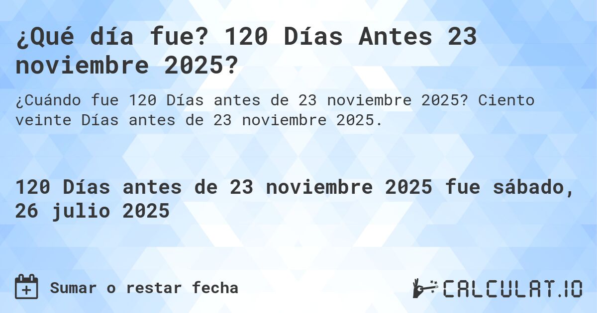 ¿Qué día fue? 120 Días Antes 23 noviembre 2025?. Ciento veinte Días antes de 23 noviembre 2025.