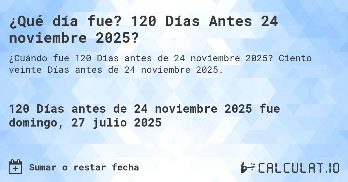 ¿Qué día fue? 120 Días Antes 24 noviembre 2025?. Ciento veinte Días antes de 24 noviembre 2025.