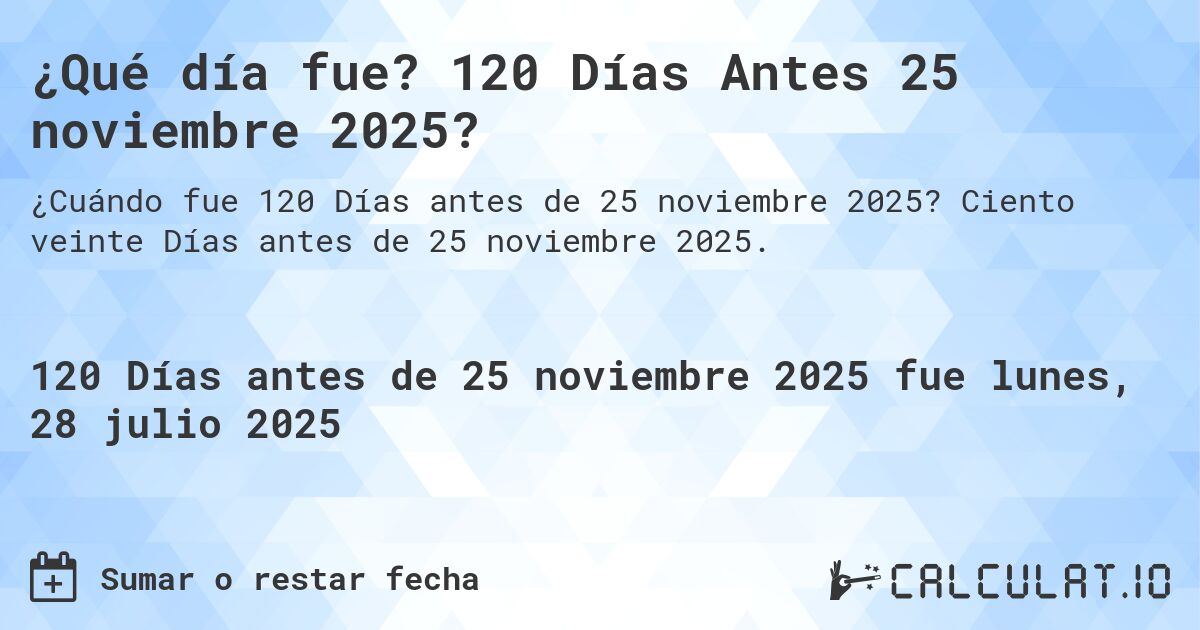 ¿Qué día fue? 120 Días Antes 25 noviembre 2025?. Ciento veinte Días antes de 25 noviembre 2025.