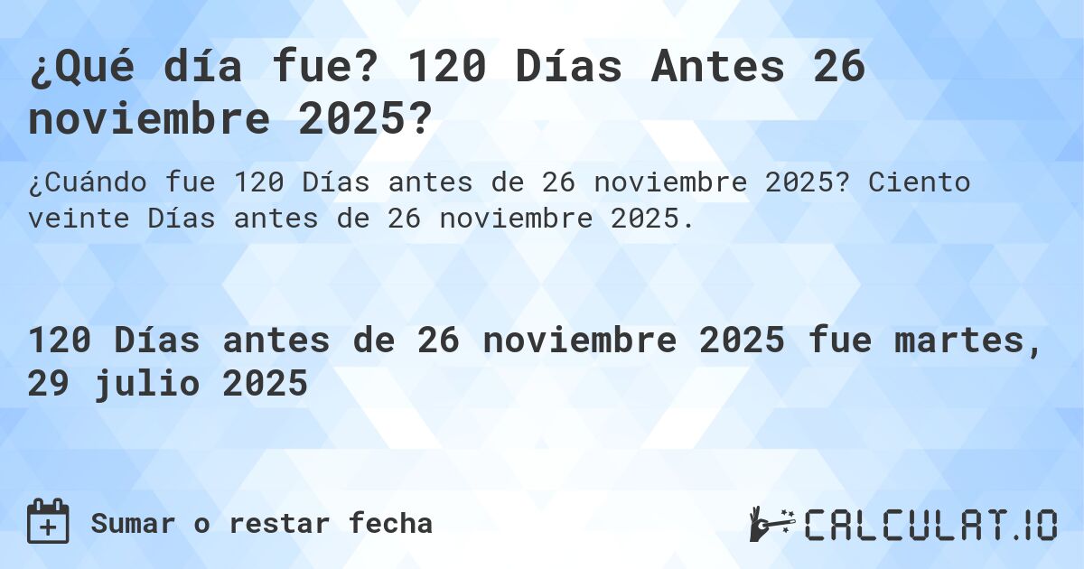 ¿Qué día fue? 120 Días Antes 26 noviembre 2025?. Ciento veinte Días antes de 26 noviembre 2025.
