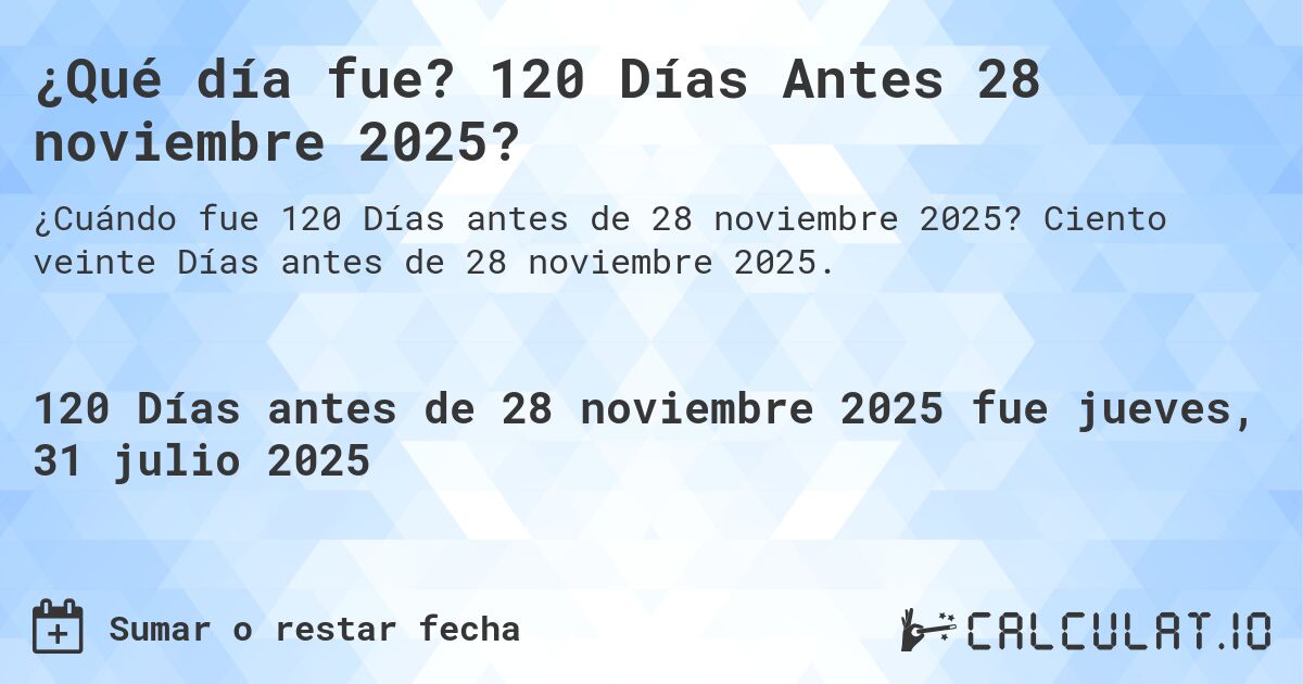 ¿Qué día fue? 120 Días Antes 28 noviembre 2025?. Ciento veinte Días antes de 28 noviembre 2025.